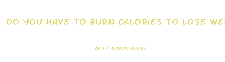 do you have to burn calories to lose weight