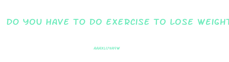 do you have to do exercise to lose weight
