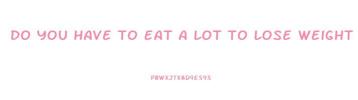do you have to eat a lot to lose weight