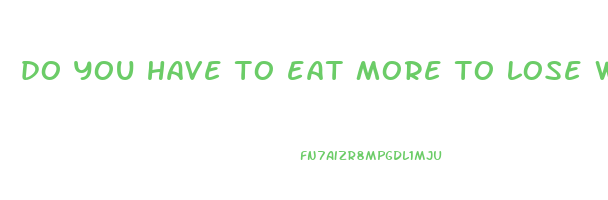 do you have to eat more to lose weight