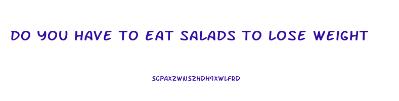 do you have to eat salads to lose weight