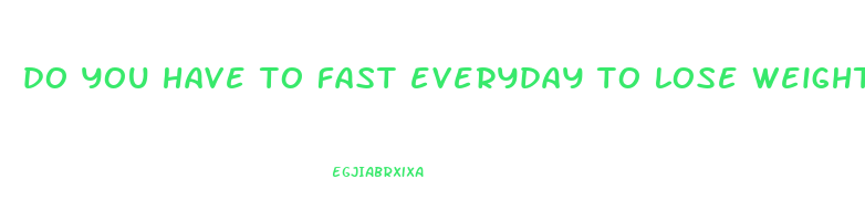 do you have to fast everyday to lose weight