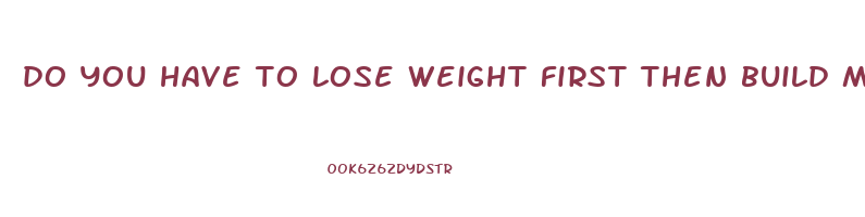 do you have to lose weight first then build muscle