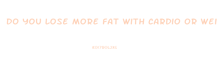 do you lose more fat with cardio or weights