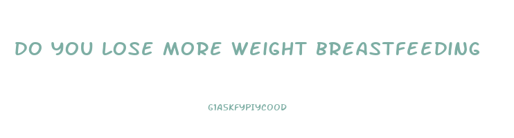 do you lose more weight breastfeeding