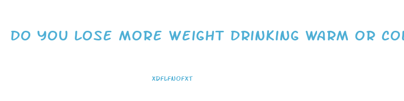 do you lose more weight drinking warm or cold water