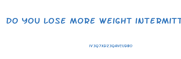 do you lose more weight intermittent fasting