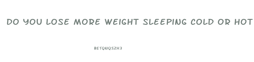 do you lose more weight sleeping cold or hot