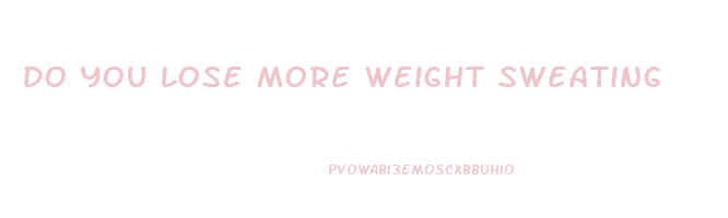 do you lose more weight sweating