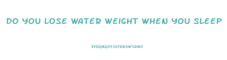 do you lose water weight when you sleep
