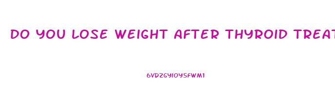do you lose weight after thyroid treatment