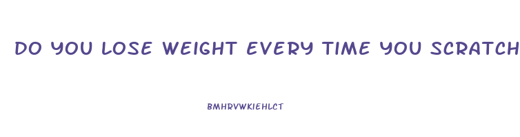 do you lose weight every time you scratch yourself