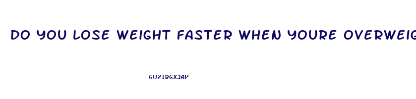 do you lose weight faster when youre overweight