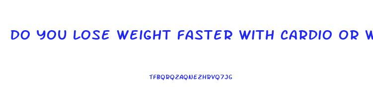 do you lose weight faster with cardio or weight lifting
