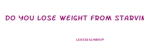 do you lose weight from starving yourself