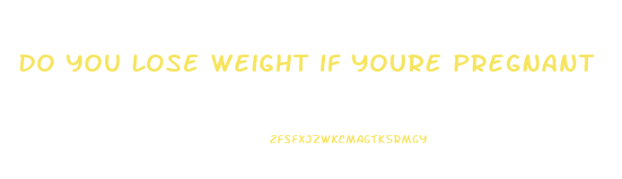 do you lose weight if youre pregnant