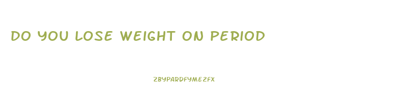 do you lose weight on period