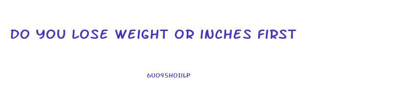 do you lose weight or inches first