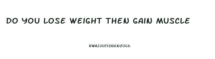 do you lose weight then gain muscle