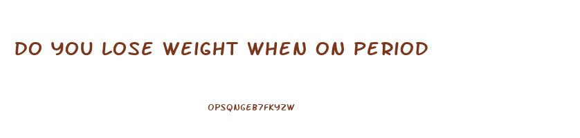 do you lose weight when on period