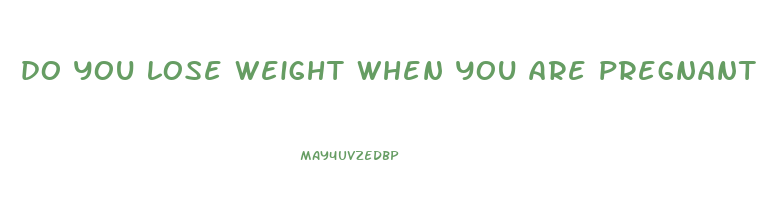 do you lose weight when you are pregnant