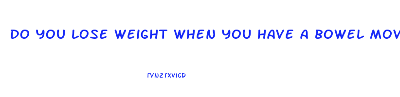 do you lose weight when you have a bowel movement