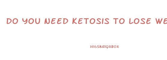 do you need ketosis to lose weight