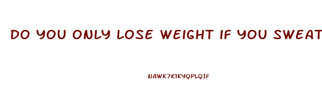 do you only lose weight if you sweat