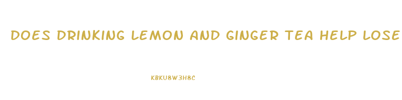 does drinking lemon and ginger tea help lose weight