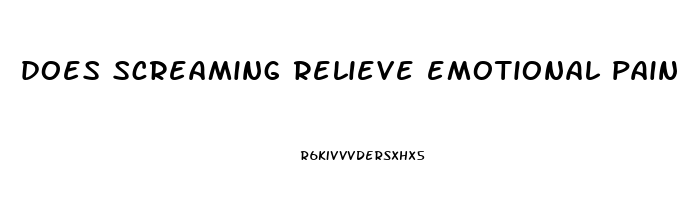 does screaming relieve emotional pain