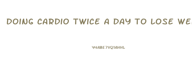 doing cardio twice a day to lose weight