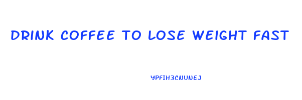 drink coffee to lose weight fast