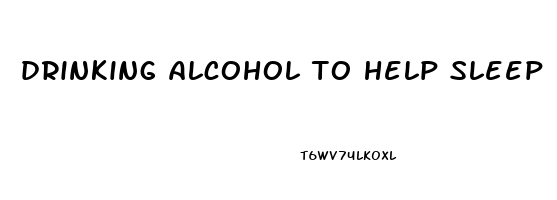 drinking alcohol to help sleep