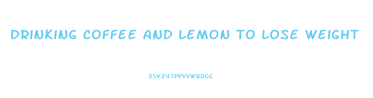 drinking coffee and lemon to lose weight