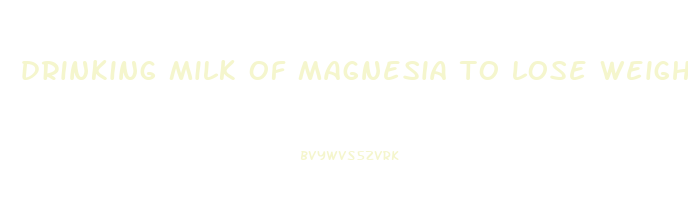drinking milk of magnesia to lose weight