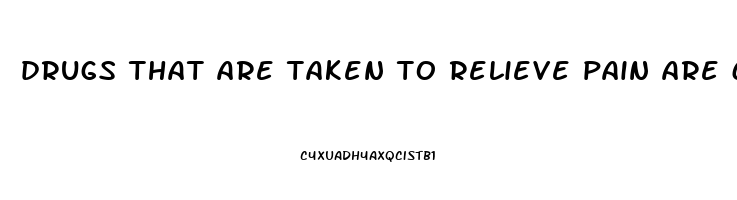 drugs that are taken to relieve pain are called