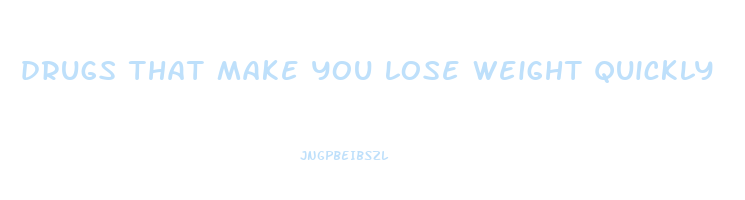 drugs that make you lose weight quickly