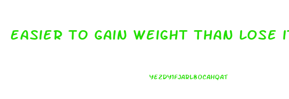 easier to gain weight than lose it