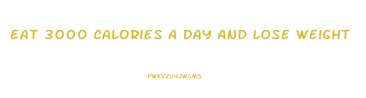 eat 3000 calories a day and lose weight