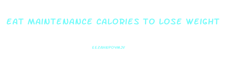 eat maintenance calories to lose weight