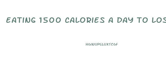 eating 1500 calories a day to lose weight