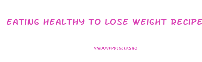 eating healthy to lose weight recipes