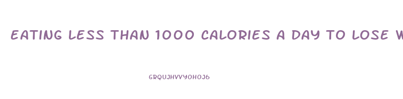 eating less than 1000 calories a day to lose weight