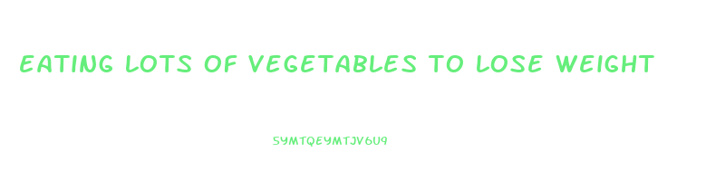 eating lots of vegetables to lose weight