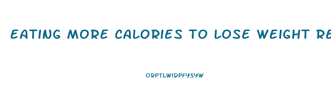 eating more calories to lose weight reddit
