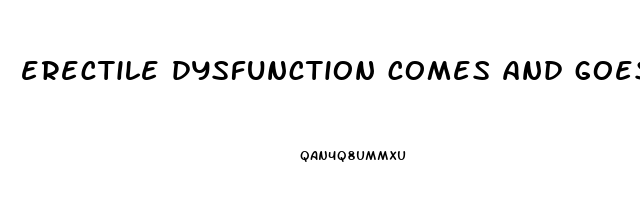 erectile dysfunction comes and goes