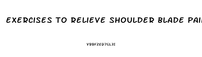 exercises to relieve shoulder blade pain