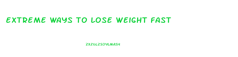 extreme ways to lose weight fast