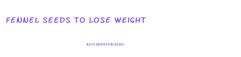 fennel seeds to lose weight
