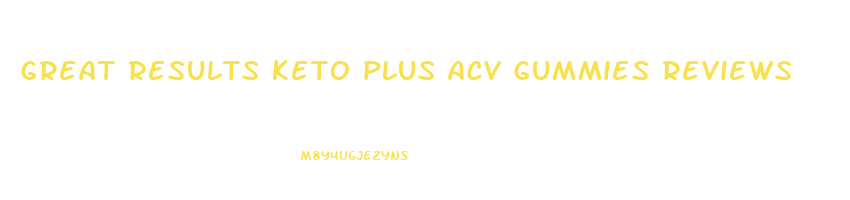 great results keto plus acv gummies reviews